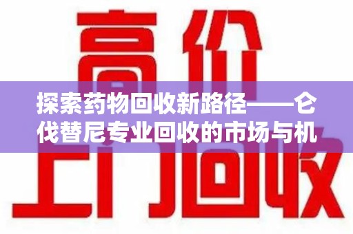 廊坊探索药物回收新路径——仑伐替尼专业回收的市场与机遇