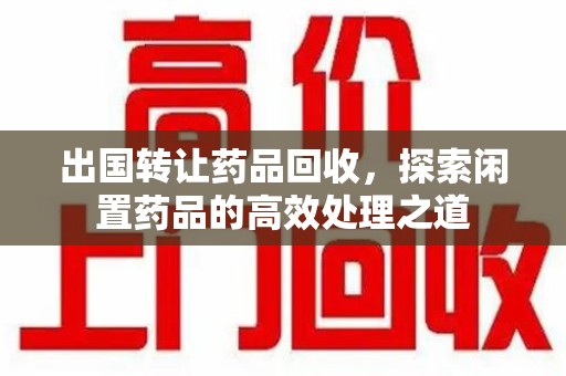 廊坊出国转让药品回收，探索闲置药品的高效处理之道