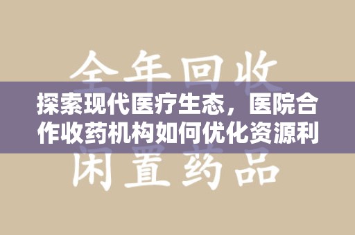 廊坊探索现代医疗生态，医院合作收药机构如何优化资源利用