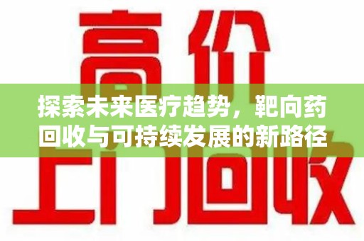 廊坊探索未来医疗趋势，靶向药回收与可持续发展的新路径
