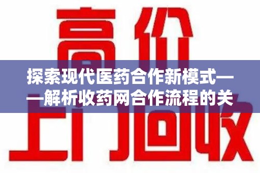 廊坊探索现代医药合作新模式——解析收药网合作流程的关键要素