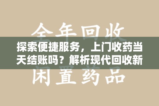 廊坊探索便捷服务，上门收药当天结账吗？解析现代回收新模式