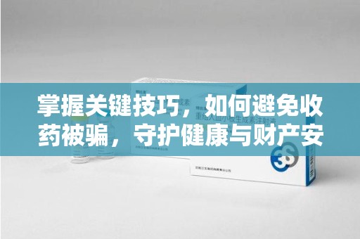 廊坊掌握关键技巧，如何避免收药被骗，守护健康与财产安全