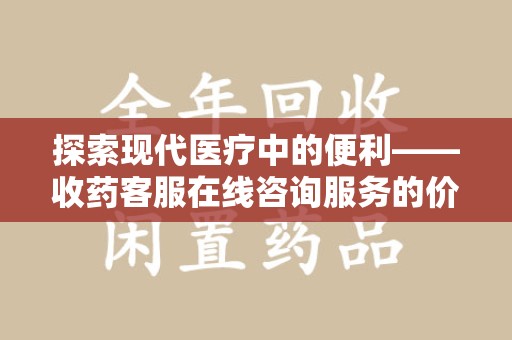 廊坊探索现代医疗中的便利——收药客服在线咨询服务的价值与未来