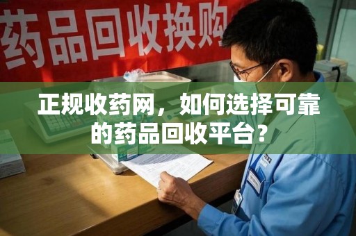 廊坊正规收药网，如何选择可靠的药品回收平台？