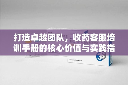 廊坊打造卓越团队，收药客服培训手册的核心价值与实践指南
