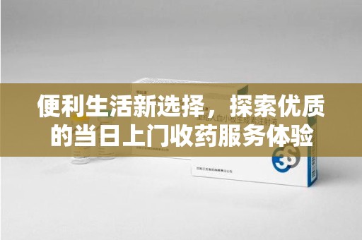 廊坊便利生活新选择，探索优质的当日上门收药服务体验