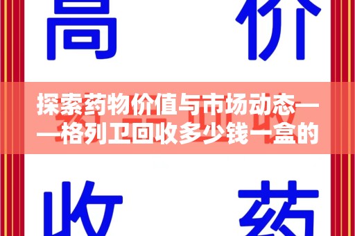 廊坊探索药物价值与市场动态——格列卫回收多少钱一盒的全面解析