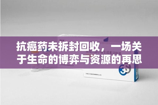 廊坊抗癌药未拆封回收，一场关于生命的博弈与资源的再思考