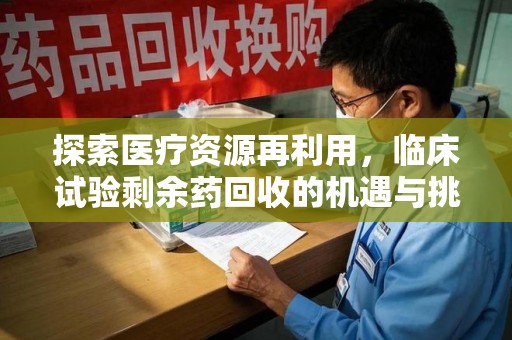 廊坊探索医疗资源再利用，临床试验剩余药回收的机遇与挑战