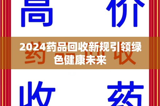 廊坊2024药品回收新规引领绿色健康未来