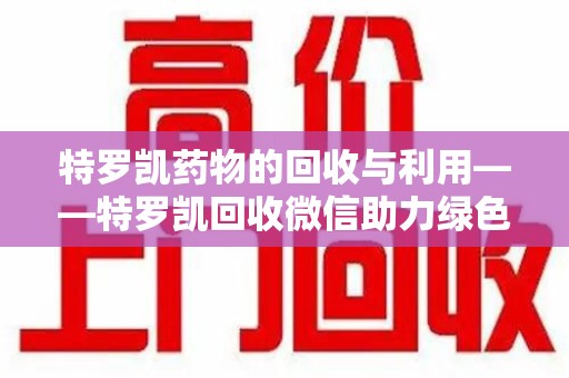廊坊特罗凯药物的回收与利用——特罗凯回收微信助力绿色医疗新风尚