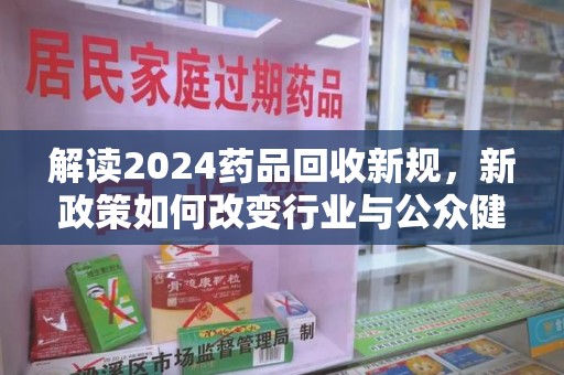 廊坊解读2024药品回收新规，新政策如何改变行业与公众健康
