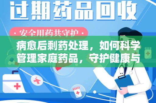 廊坊病愈后剩药处理，如何科学管理家庭药品，守护健康与环境