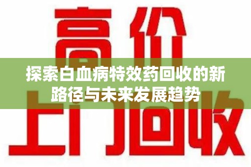 廊坊探索白血病特效药回收的新路径与未来发展趋势