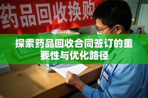 廊坊探索药品回收合同签订的重要性与优化路径