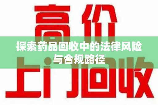廊坊探索药品回收中的法律风险与合规路径