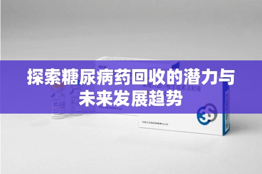 廊坊探索糖尿病药回收的潜力与未来发展趋势