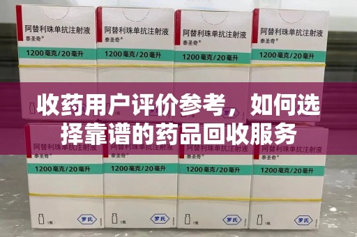 廊坊收药用户评价参考，如何选择靠谱的药品回收服务