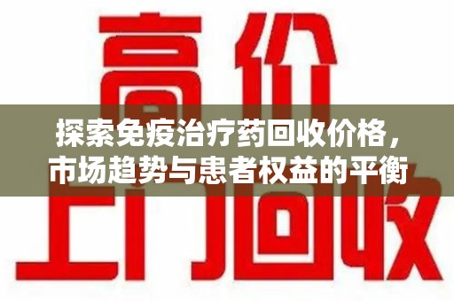 廊坊探索免疫治疗药回收价格，市场趋势与患者权益的平衡