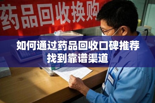 廊坊如何通过药品回收口碑推荐找到靠谱渠道