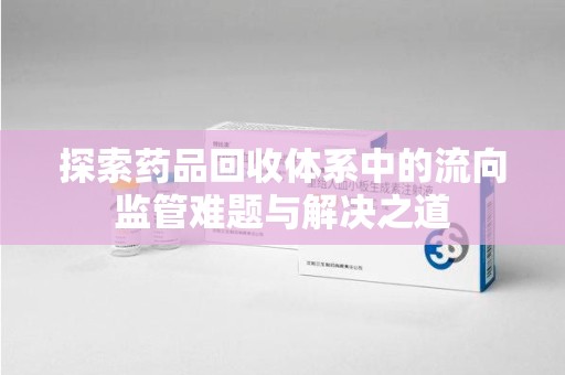 廊坊探索药品回收体系中的流向监管难题与解决之道