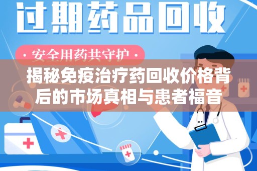 廊坊揭秘免疫治疗药回收价格背后的市场真相与患者福音