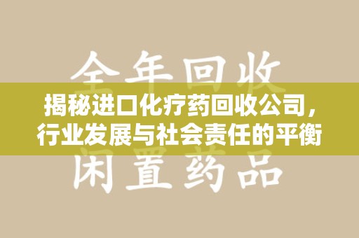 廊坊揭秘进口化疗药回收公司，行业发展与社会责任的平衡