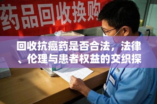廊坊回收抗癌药是否合法，法律、伦理与患者权益的交织探讨