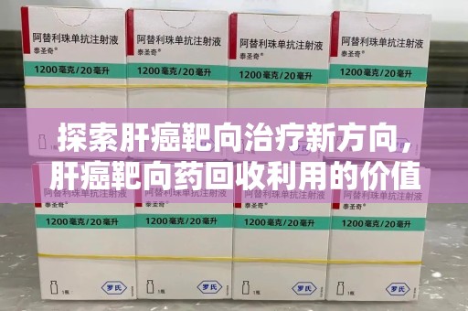廊坊探索肝癌靶向治疗新方向，肝癌靶向药回收利用的价值与未来