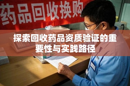 廊坊探索回收药品资质验证的重要性与实践路径