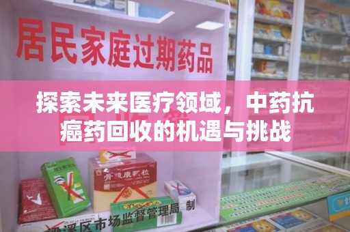 廊坊探索未来医疗领域，中药抗癌药回收的机遇与挑战