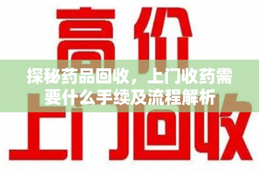廊坊探秘药品回收，上门收药需要什么手续及流程解析