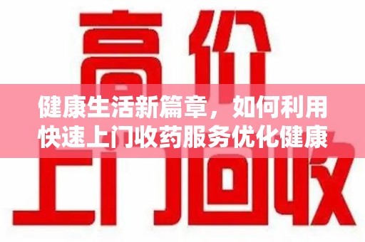 廊坊健康生活新篇章，如何利用快速上门收药服务优化健康管理