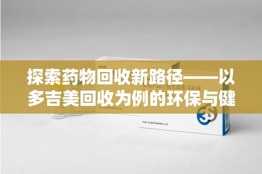 廊坊探索药物回收新路径——以多吉美回收为例的环保与健康平衡