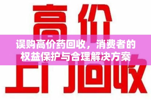 廊坊误购高价药回收，消费者的权益保护与合理解决方案