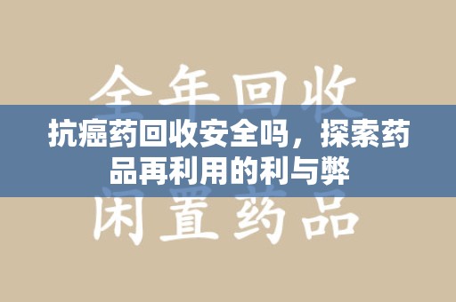 廊坊抗癌药回收安全吗，探索药品再利用的利与弊