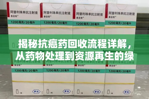 廊坊揭秘抗癌药回收流程详解，从药物处理到资源再生的绿色之道