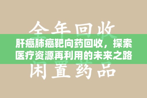 廊坊肝癌肺癌靶向药回收，探索医疗资源再利用的未来之路