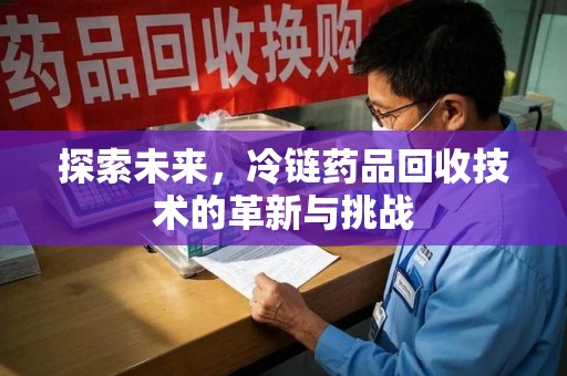 廊坊探索未来，冷链药品回收技术的革新与挑战