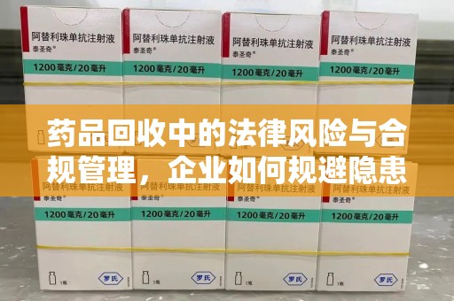 廊坊药品回收中的法律风险与合规管理，企业如何规避隐患