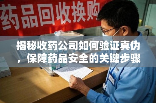 廊坊揭秘收药公司如何验证真伪，保障药品安全的关键步骤