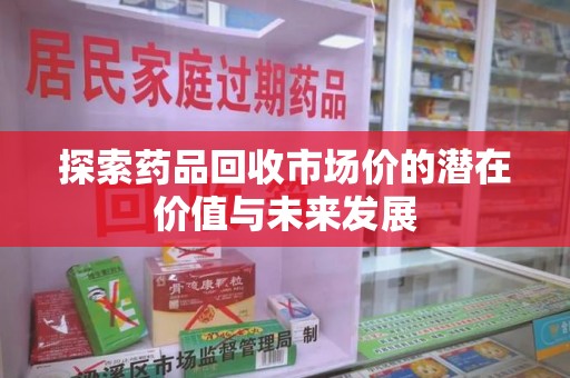 廊坊探索药品回收市场价的潜在价值与未来发展