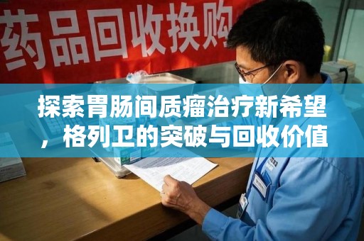 廊坊探索胃肠间质瘤治疗新希望，格列卫的突破与回收价值