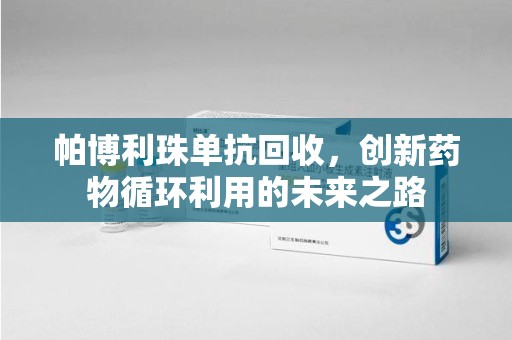 廊坊帕博利珠单抗回收，创新药物循环利用的未来之路