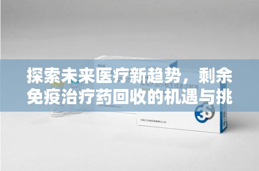 廊坊探索未来医疗新趋势，剩余免疫治疗药回收的机遇与挑战