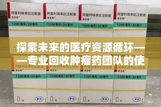 廊坊探索未来的医疗资源循环——专业回收肿瘤药团队的使命与价值
