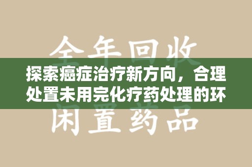 廊坊探索癌症治疗新方向，合理处置未用完化疗药处理的环保路径