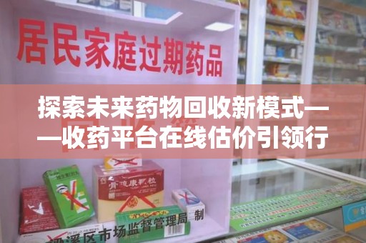 廊坊探索未来药物回收新模式——收药平台在线估价引领行业变革