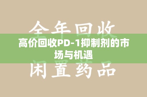廊坊高价回收PD-1抑制剂的市场与机遇
